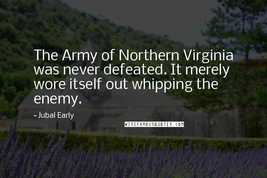 Jubal Early quotes: The Army of Northern Virginia was never defeated. It merely wore itself out whipping the enemy.