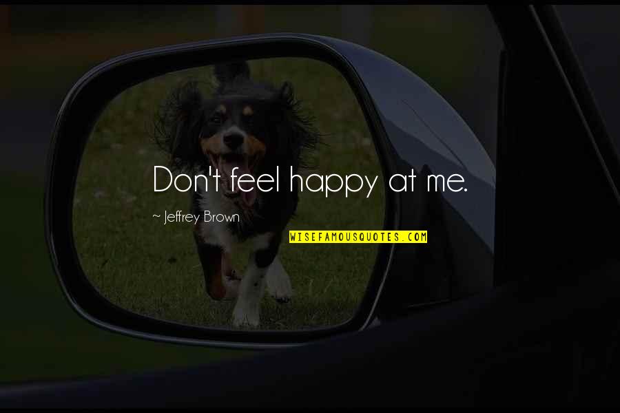 Jubala Quotes By Jeffrey Brown: Don't feel happy at me.