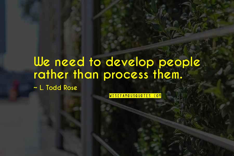 Juckett Auctions Quotes By L. Todd Rose: We need to develop people rather than process Juckett Auctions Quotes By L. Todd Rose: We need to develop people rather than process