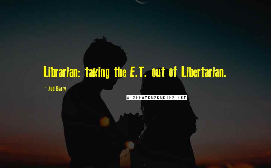 Jud Barry quotes: Librarian: taking the E.T. out of Libertarian.