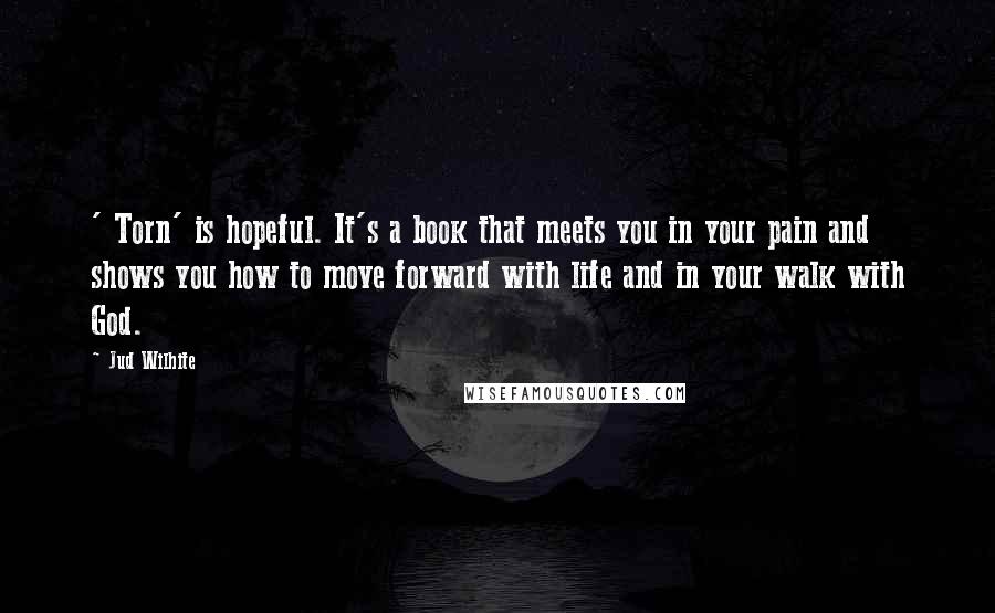 Jud Wilhite quotes: ' Torn' is hopeful. It's a book that meets you in your pain and shows you how to move forward with life and in your walk with God.