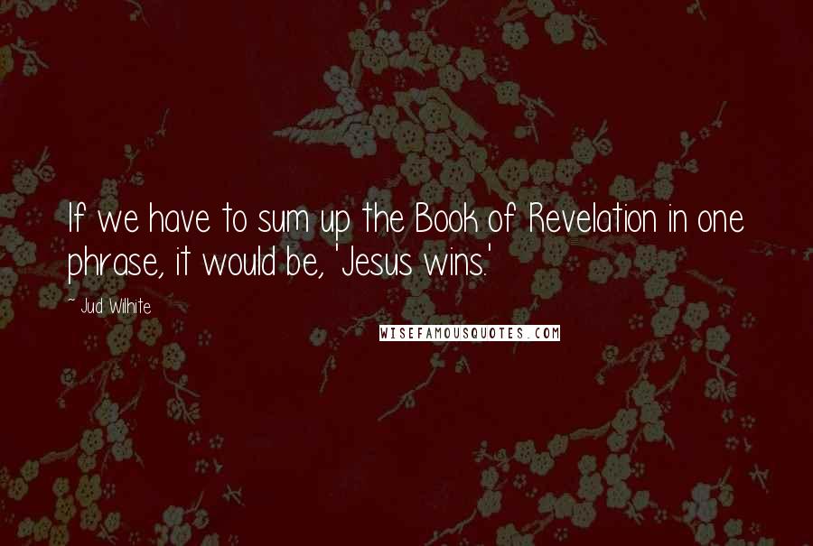 Jud Wilhite quotes: If we have to sum up the Book of Revelation in one phrase, it would be, 'Jesus wins.'