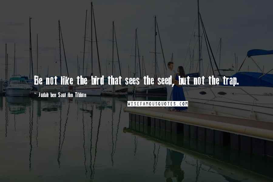 Judah Ben Saul Ibn Tibbon quotes: Be not like the bird that sees the seed, but not the trap.