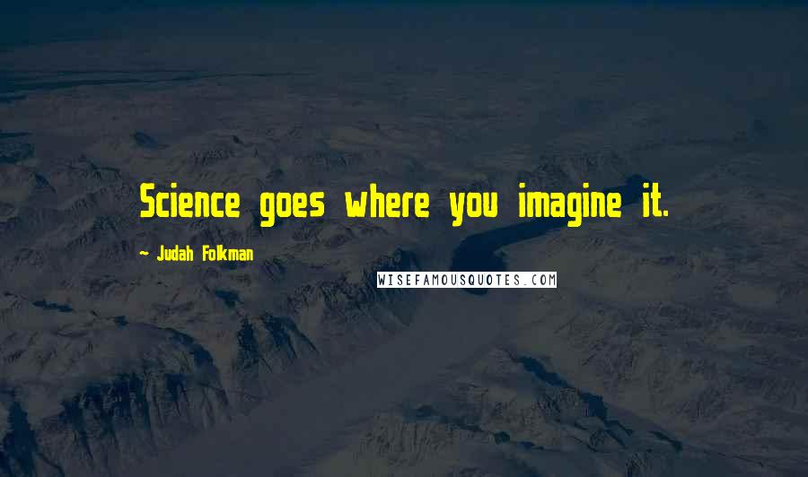 Judah Folkman quotes: Science goes where you imagine it.