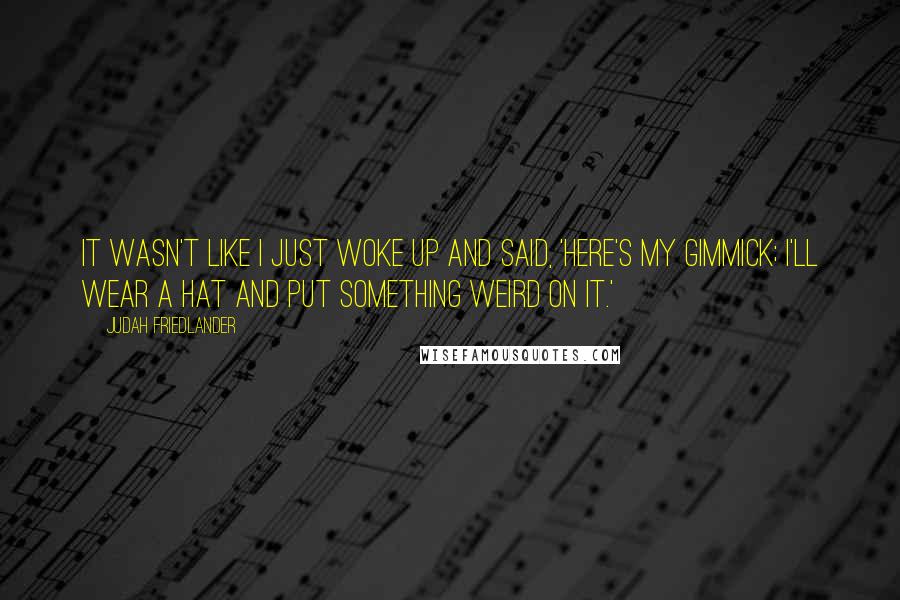 Judah Friedlander quotes: It wasn't like I just woke up and said, 'Here's my gimmick; I'll wear a hat and put something weird on it.'