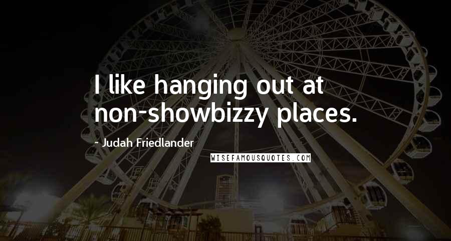 Judah Friedlander quotes: I like hanging out at non-showbizzy places.