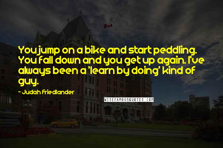 Judah Friedlander quotes: You jump on a bike and start peddling. You fall down and you get up again. I've always been a 'learn by doing' kind of guy.