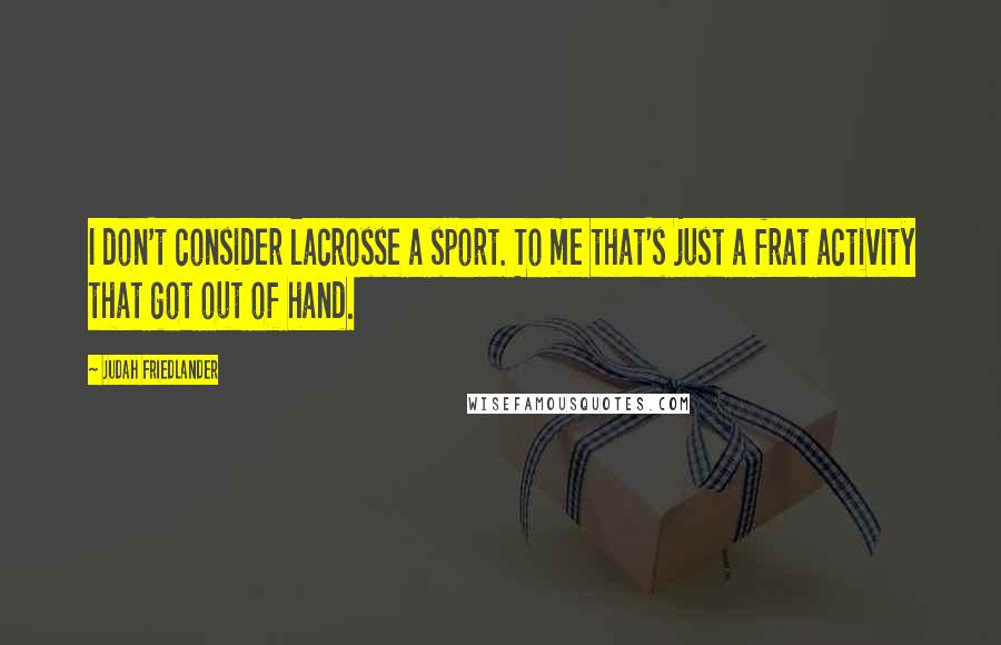 Judah Friedlander quotes: I don't consider lacrosse a sport. To me that's just a frat activity that got out of hand.