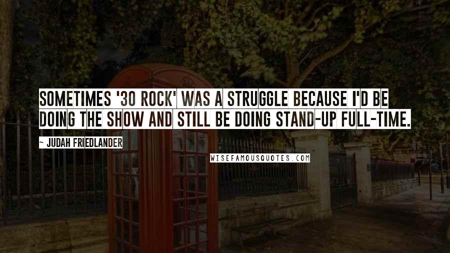 Judah Friedlander quotes: Sometimes '30 Rock' was a struggle because I'd be doing the show and still be doing stand-up full-time. Judah Friedlander quotes: Sometimes '30 Rock' was a struggle because I'd be doing the show and still be doing stand-up full-time.