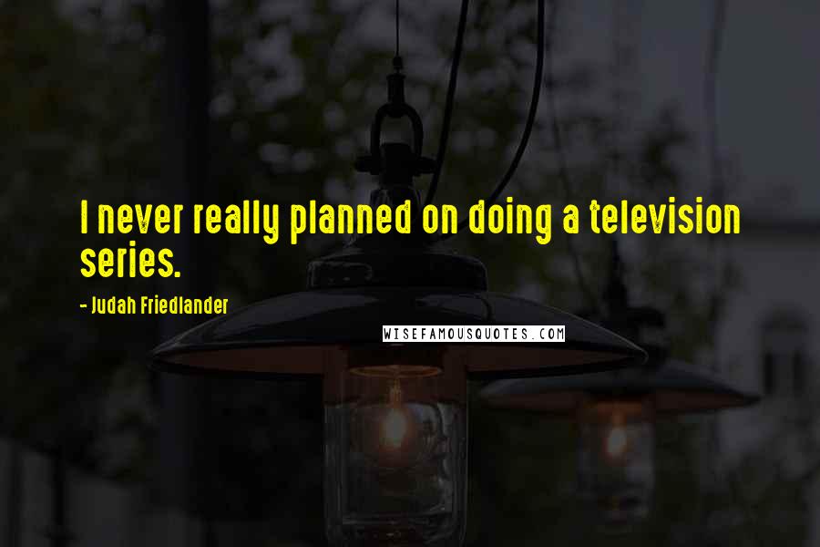 Judah Friedlander quotes: I never really planned on doing a television series.