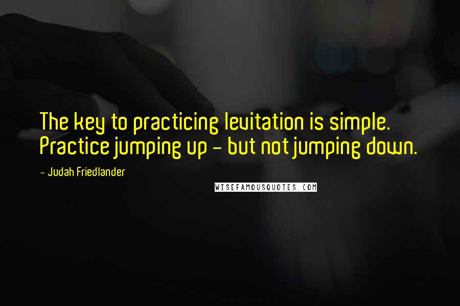 Judah Friedlander quotes: The key to practicing levitation is simple. Practice jumping up - but not jumping down.