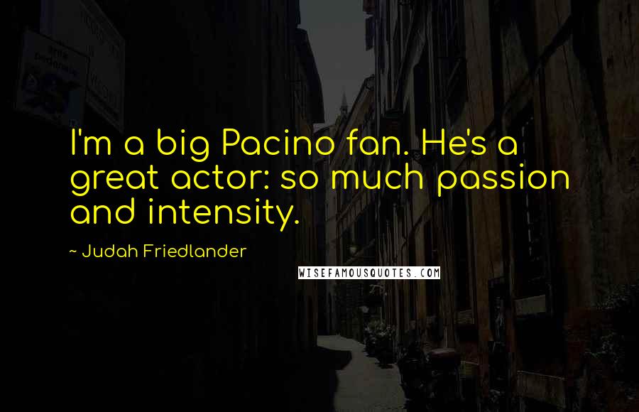 Judah Friedlander quotes: I'm a big Pacino fan. He's a great actor: so much passion and intensity.