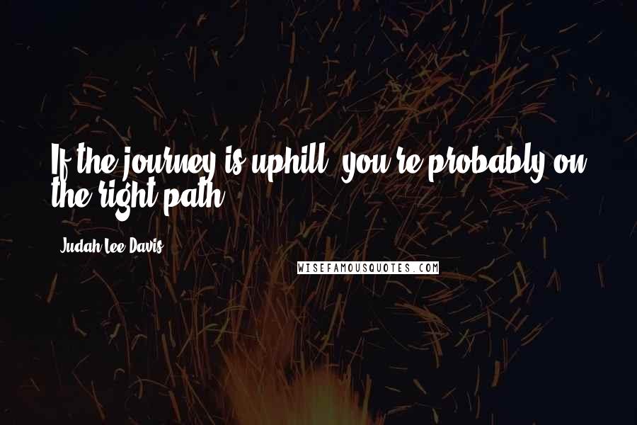 Judah Lee Davis quotes: If the journey is uphill, you're probably on the right path.