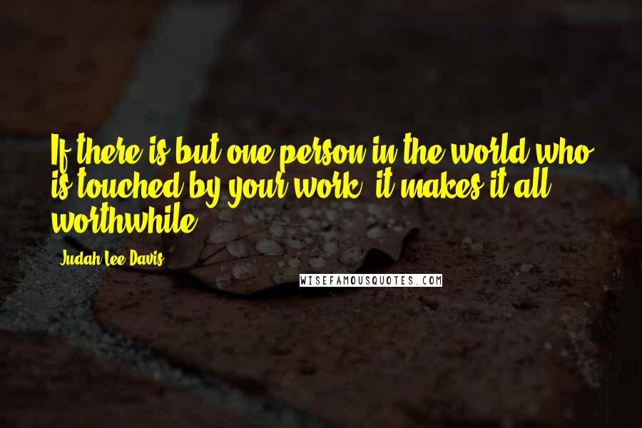 Judah Lee Davis quotes: If there is but one person in the world who is touched by your work, it makes it all worthwhile.