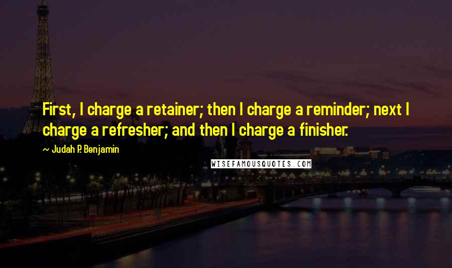 Judah P. Benjamin quotes: First, I charge a retainer; then I charge a reminder; next I charge a refresher; and then I charge a finisher.