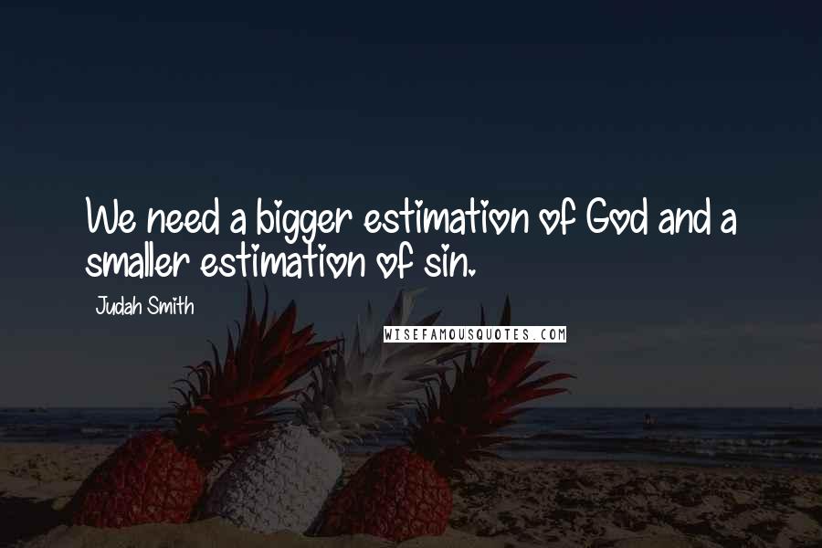 Judah Smith quotes: We need a bigger estimation of God and a smaller estimation of sin.