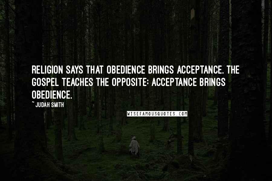 Judah Smith quotes: Religion says that obedience brings acceptance. The gospel teaches the opposite: acceptance brings obedience.