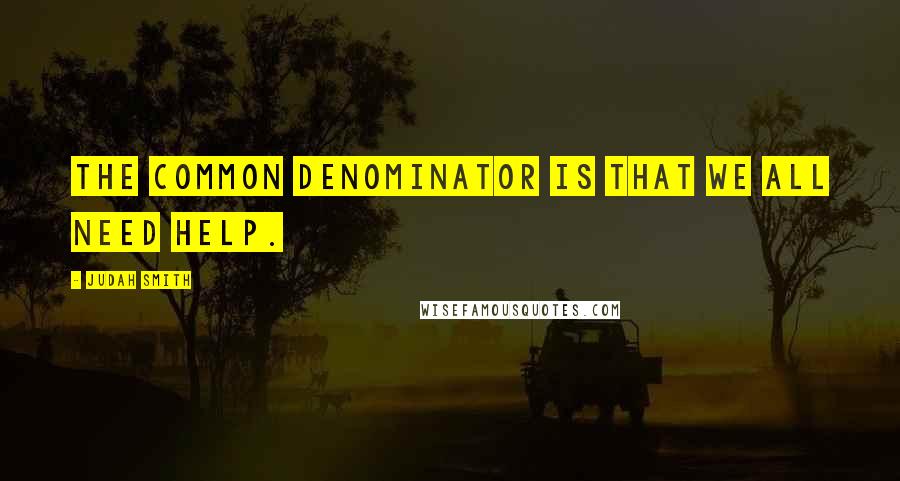 Judah Smith quotes: The common denominator is that we all need help.