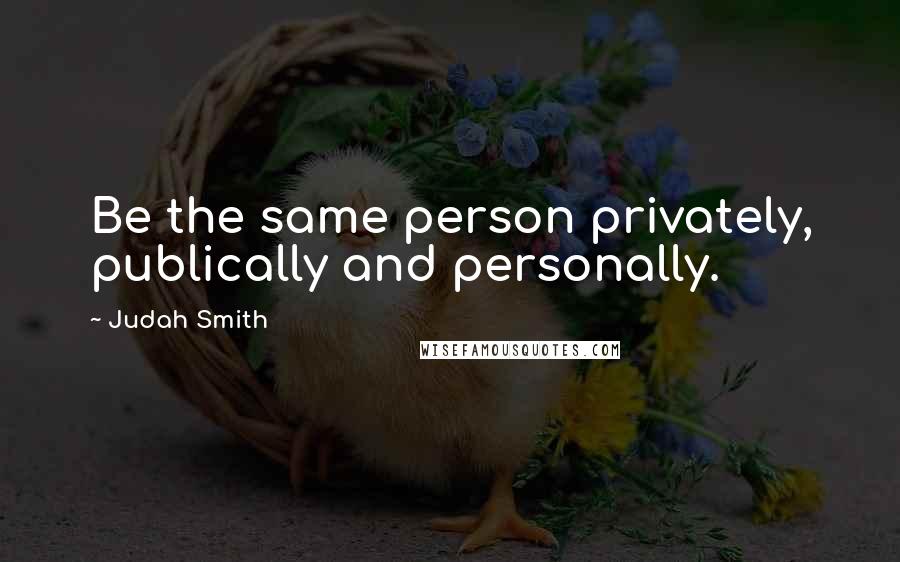 Judah Smith quotes: Be the same person privately, publically and personally.