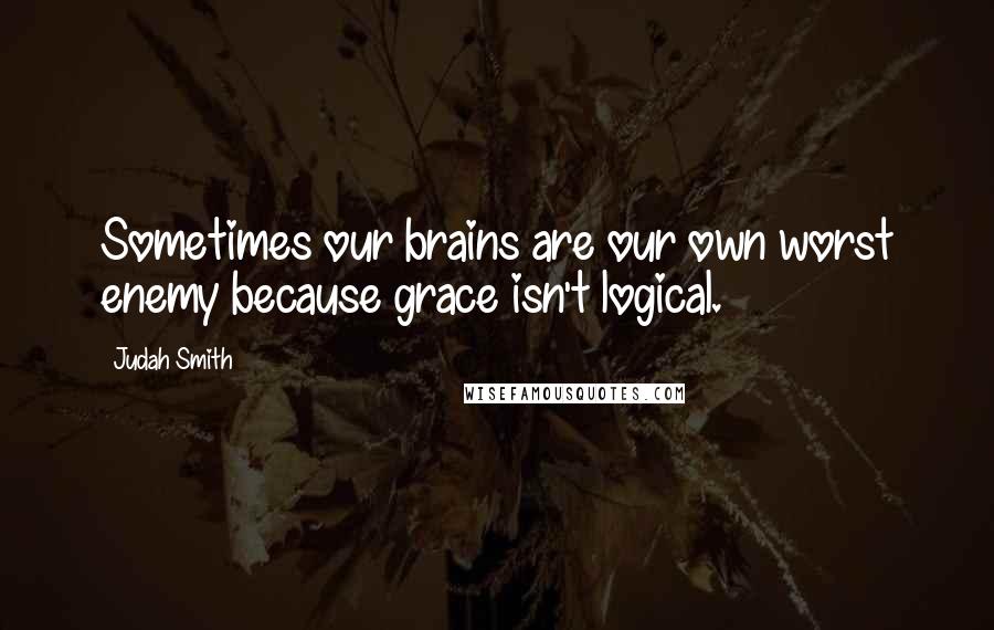 Judah Smith quotes: Sometimes our brains are our own worst enemy because grace isn't logical.