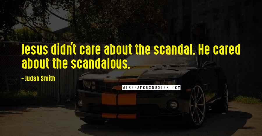 Judah Smith quotes: Jesus didn't care about the scandal. He cared about the scandalous.