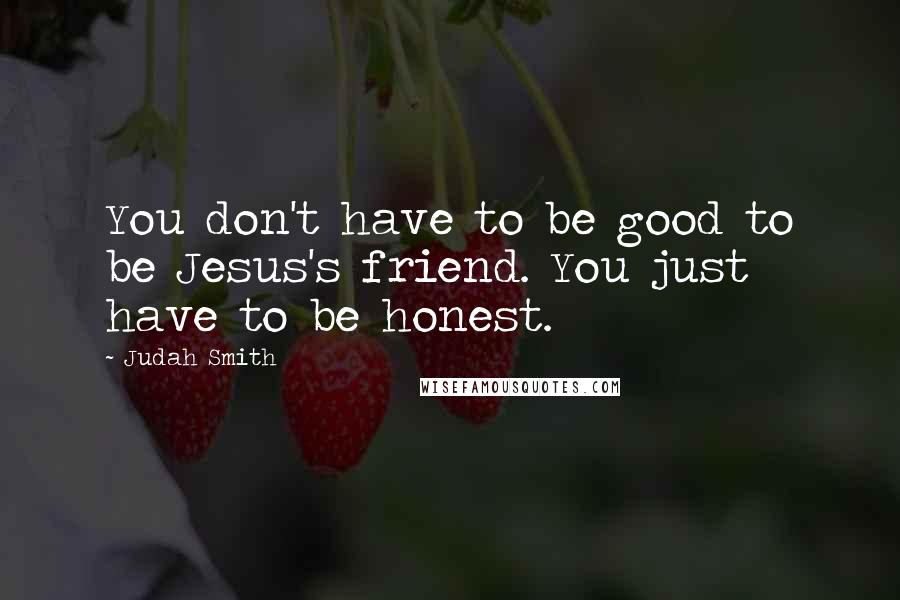 Judah Smith quotes: You don't have to be good to be Jesus's friend. You just have to be honest.