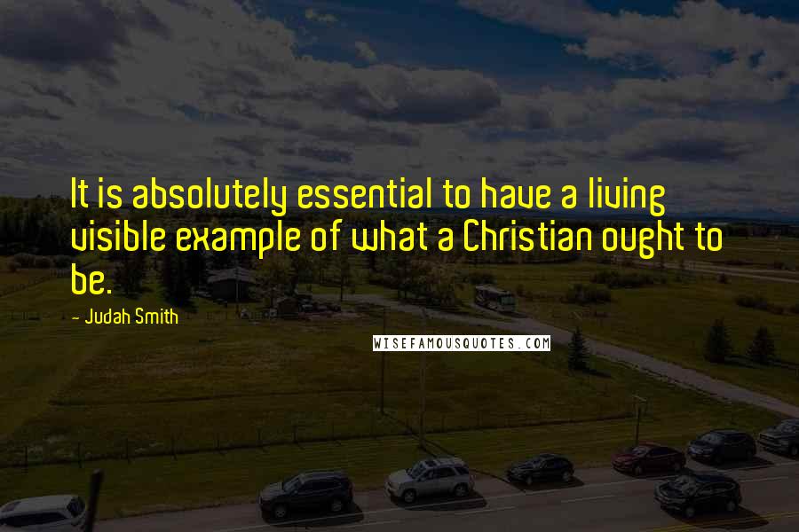 Judah Smith quotes: It is absolutely essential to have a living visible example of what a Christian ought to be.