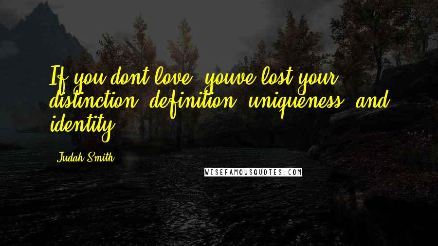 Judah Smith quotes: If you dont love, youve lost your distinction, definition, uniqueness, and identity.
