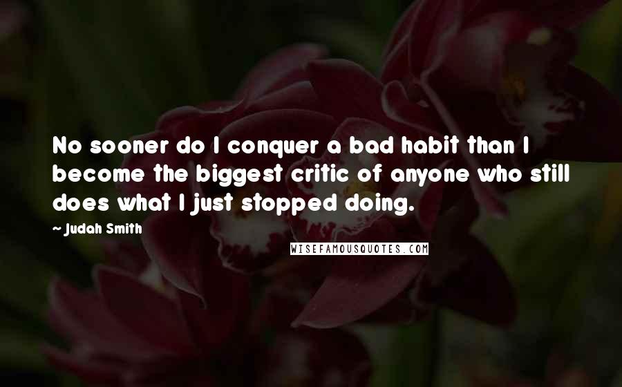 Judah Smith quotes: No sooner do I conquer a bad habit than I become the biggest critic of anyone who still does what I just stopped doing.