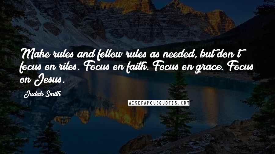 Judah Smith quotes: Make rules and follow rules as needed, but don't focus on riles. Focus on faith. Focus on grace. Focus on Jesus.