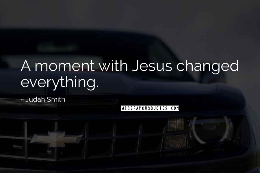 Judah Smith quotes: A moment with Jesus changed everything.