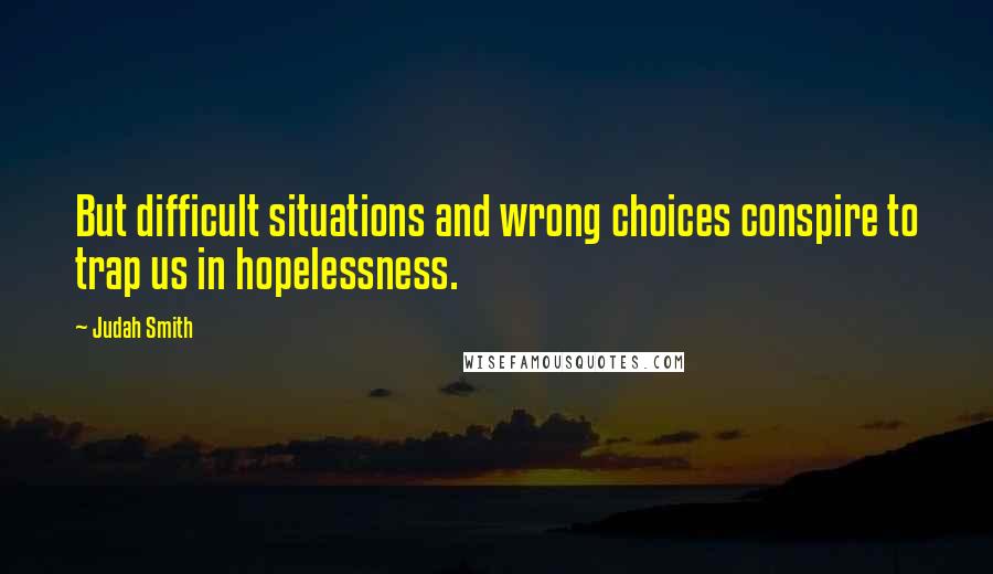 Judah Smith quotes: But difficult situations and wrong choices conspire to trap us in hopelessness.