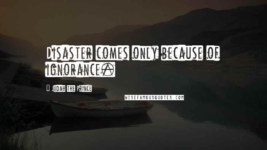 Judah The Prince quotes: Disaster comes only because of ignorance.