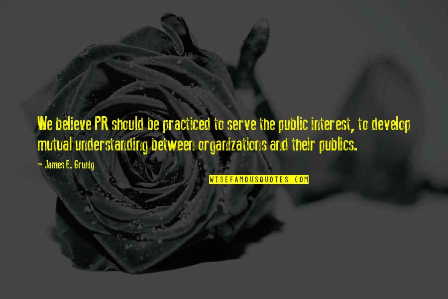 Judai Love Quotes By James E. Grunig: We believe PR should be practiced to serve