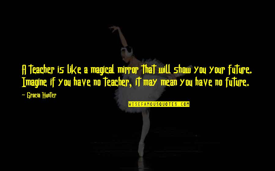 Judases Quotes By Gracia Hunter: A teacher is like a magical mirror that