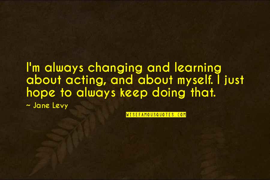 Judd Apatow Movie Quotes By Jane Levy: I'm always changing and learning about acting, and Judd Apatow Movie Quotes By Jane Levy: I'm always changing and learning about acting, and