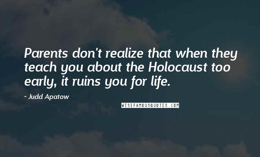 Judd Apatow quotes: Parents don't realize that when they teach you about the Holocaust too early, it ruins you for life.