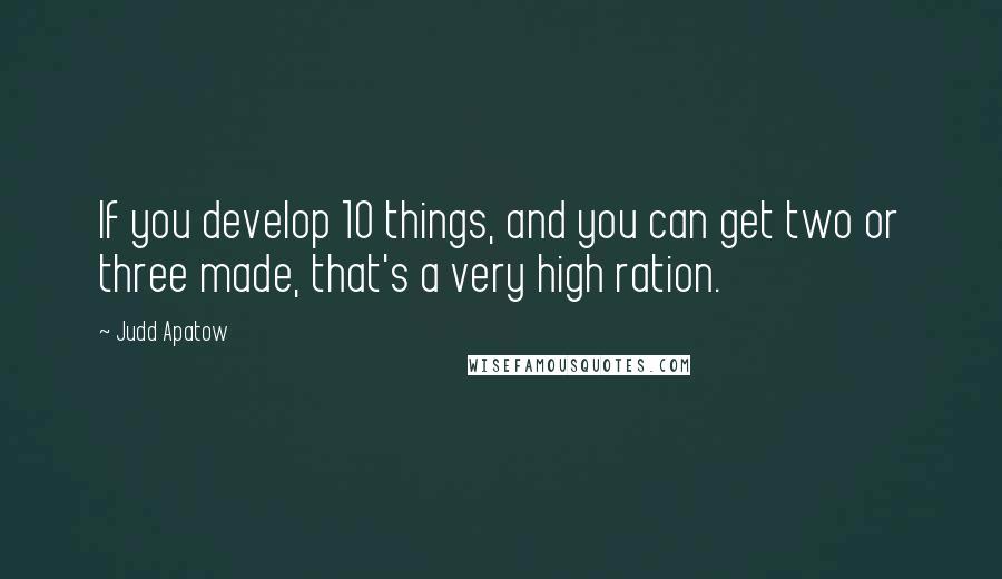 Judd Apatow quotes: If you develop 10 things, and you can get two or three made, that's a very high ration.