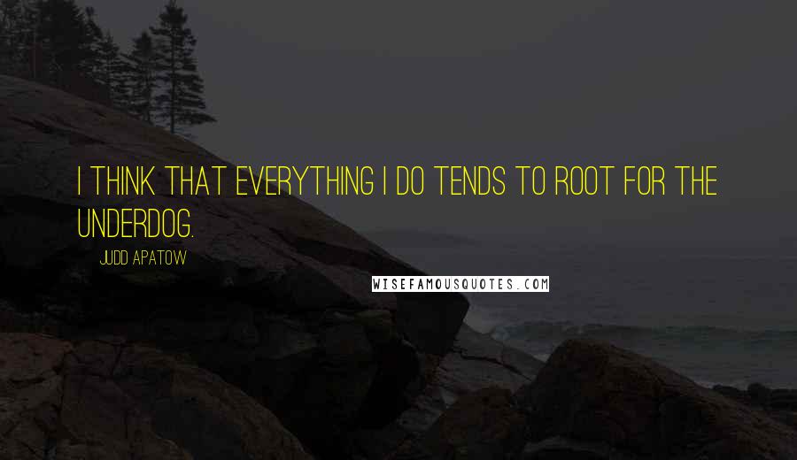 Judd Apatow quotes: I think that everything I do tends to root for the underdog.