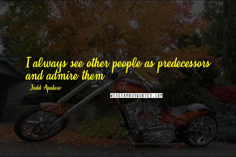 Judd Apatow quotes: I always see other people as predecessors and admire them.