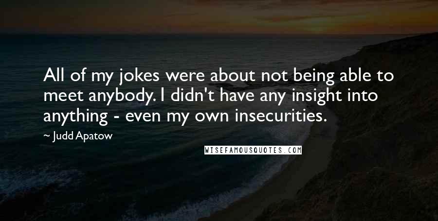 Judd Apatow quotes: All of my jokes were about not being able to meet anybody. I didn't have any insight into anything - even my own insecurities.