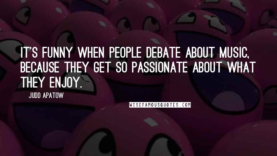 Judd Apatow quotes: It's funny when people debate about music, because they get so passionate about what they enjoy.