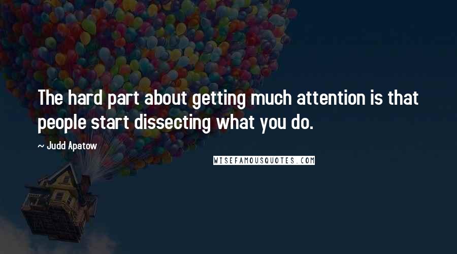 Judd Apatow quotes: The hard part about getting much attention is that people start dissecting what you do.