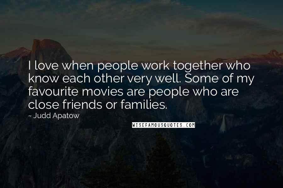 Judd Apatow quotes: I love when people work together who know each other very well. Some of my favourite movies are people who are close friends or families.