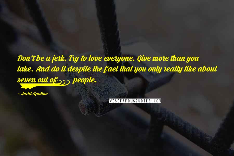 Judd Apatow quotes: Don't be a jerk. Try to love everyone. Give more than you take. And do it despite the fact that you only really like about seven out of 500 people.