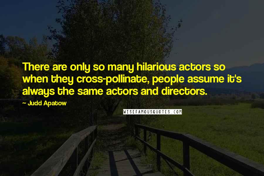 Judd Apatow quotes: There are only so many hilarious actors so when they cross-pollinate, people assume it's always the same actors and directors.