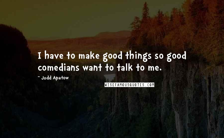 Judd Apatow quotes: I have to make good things so good comedians want to talk to me.