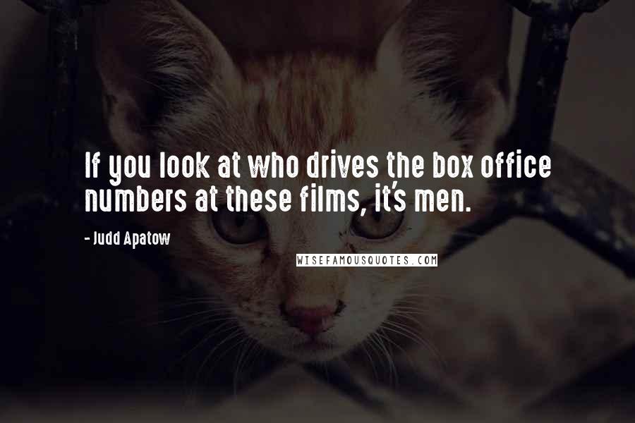 Judd Apatow quotes: If you look at who drives the box office numbers at these films, it's men.