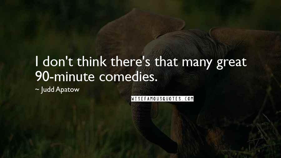 Judd Apatow quotes: I don't think there's that many great 90-minute comedies.