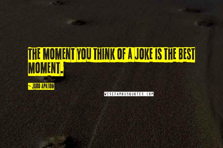 Judd Apatow quotes: The moment you think of a joke is the best moment.